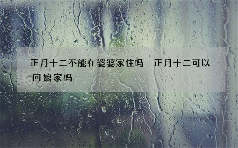 正月十二不能在婆婆家住吗 正月十二可以回娘家吗